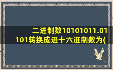 二进制数10101011.01101转换成进十六进制数为( )